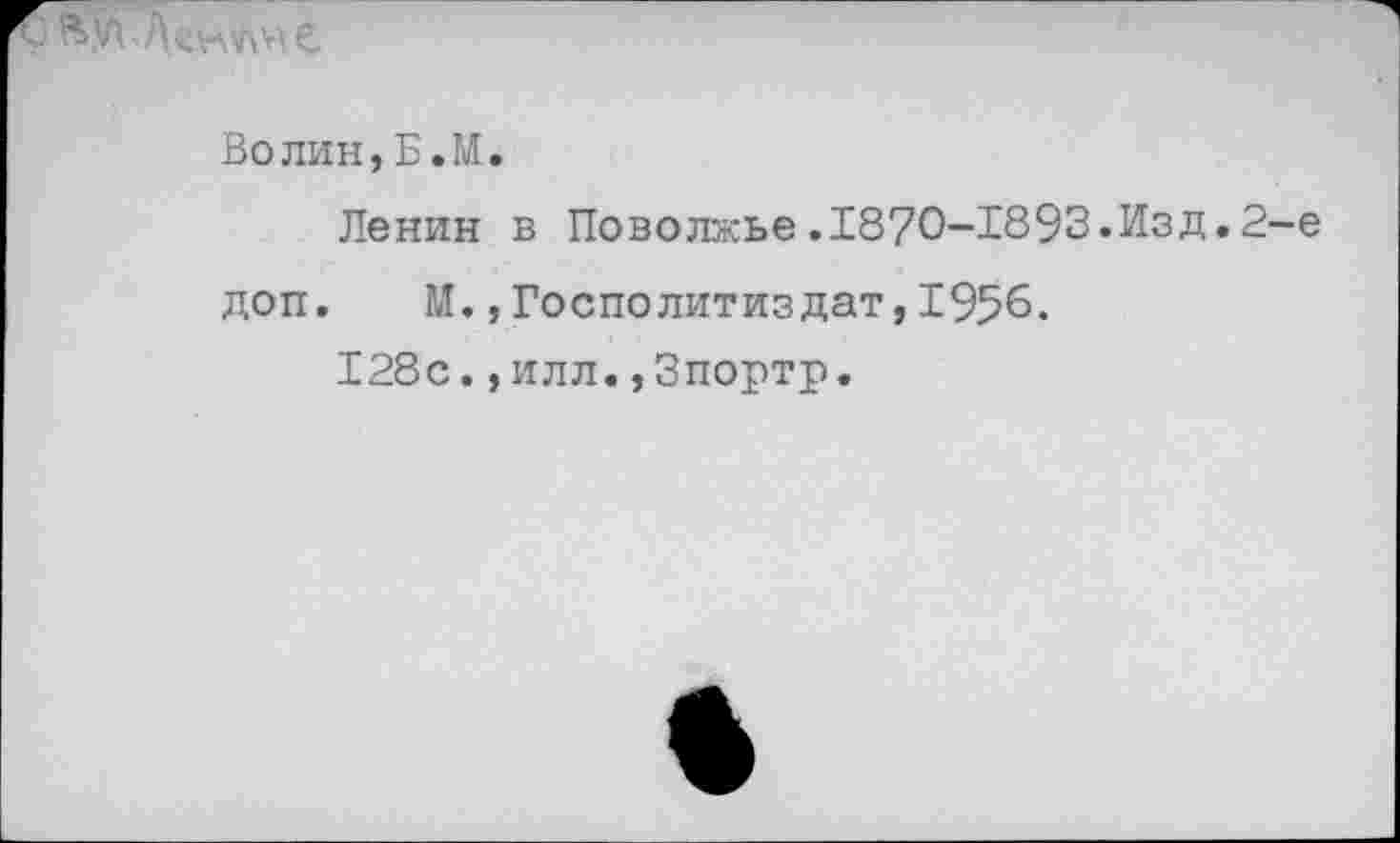 ﻿
Волин,Б.М.
Ленин в Поволжье.1870-1893.Изд.2-е доп. М.,Госполитиздат,1956.
128с.,илл.,3портр.
I